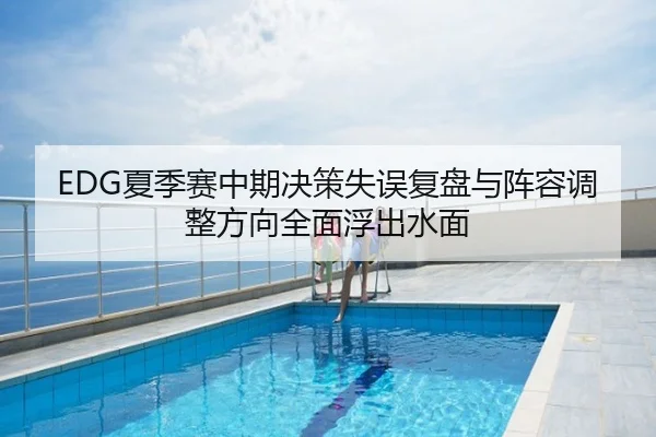 EDG夏季赛中期决策失误复盘与阵容调整方向全面浮出水面