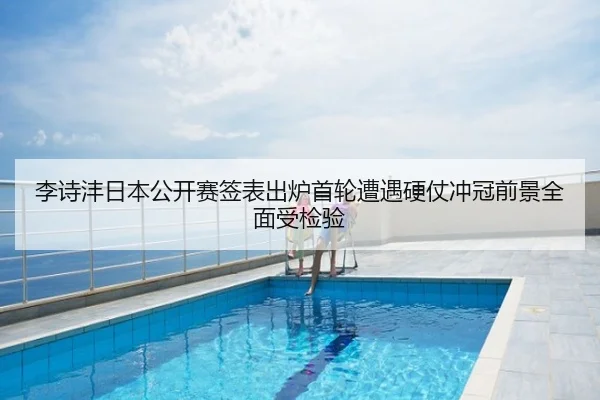 李诗沣日本公开赛签表出炉首轮遭遇硬仗冲冠前景全面受检验