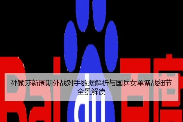 孙颖莎新周期外战对手数据解析与国乒女单备战细节全景解读