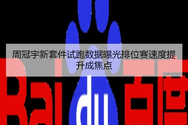 周冠宇新套件试跑数据曝光排位赛速度提升成焦点