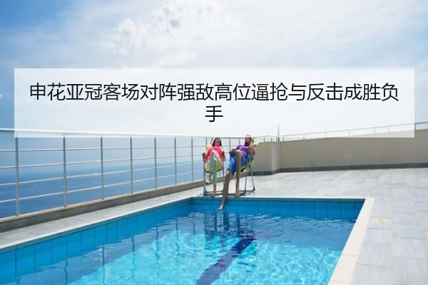 申花亚冠客场对阵强敌高位逼抢与反击成胜负手