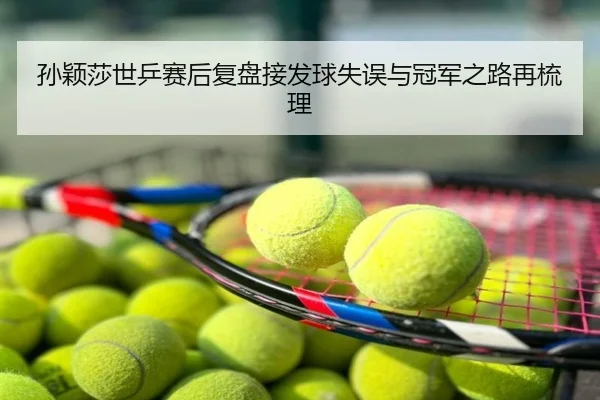 孙颖莎世乒赛后复盘接发球失误与冠军之路再梳理