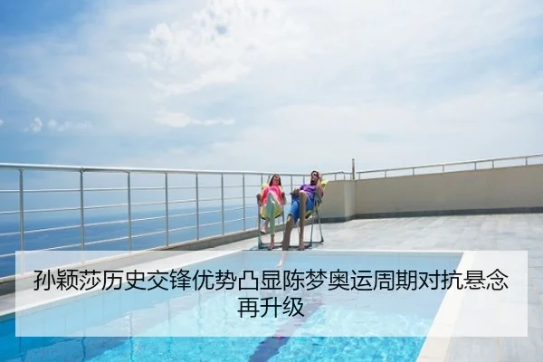 孙颖莎历史交锋优势凸显陈梦奥运周期对抗悬念再升级